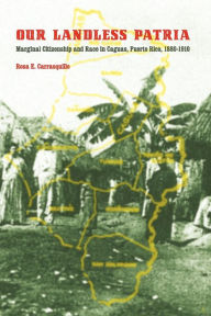 Title: Our Landless Patria: Marginal Citizenship and Race in Caguas, Puerto Rico, 1880-1910, Author: Rosa E. Carrasquillo