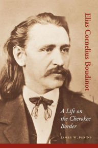 Title: Elias Cornelius Boudinot: A Life on the Cherokee Border, Author: James W. Parins