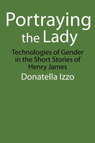 Title: Portraying the Lady: Technologies of Gender in the Short Stories of Henry James, Author: Donatella Izzo