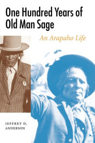 Title: One Hundred Years of Old Man Sage: An Arapaho Life, Author: Jeffrey D. Anderson