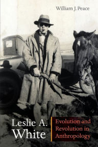 Title: Leslie A. White: Evolution and Revolution in Anthropology, Author: William J. Peace