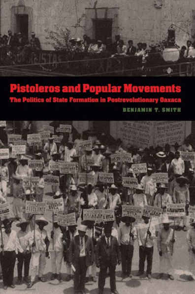 Pistoleros and Popular Movements: The Politics of State Formation in Postrevolutionary Oaxaca
