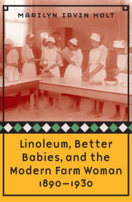 Title: Linoleum, Better Babies, and the Modern Farm Woman, 1890-1930, Author: Marilyn Irvin Holt