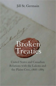 Title: Broken Treaties: United States and Canadian Relations with the Lakotas and the Plains Cree, 1868-1885, Author: Jill St. Germain