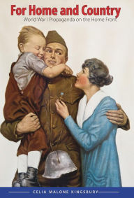 Title: For Home and Country: World War I Propaganda on the Home Front, Author: Celia M. Kingsbury