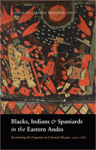 Title: Blacks, Indians, and Spaniards in the Eastern Andes: Reclaiming the Forgotten in Colonial Mizque, 1550-1782, Author: Lolita Gutiérrez Brockington