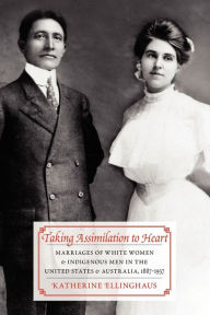 Title: Taking Assimilation to Heart: Marriages of White Women and Indigenous Men in the United States and Australia, 1887-1937, Author: Katherine Ellinghaus