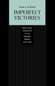 Title: Imperfect Victories: The Legal Tenacity of the Omaha Tribe, 1945-1995, Author: Mark R. Scherer