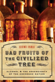 Title: Bad Fruits of the Civilized Tree: Alcohol and the Sovereignty of the Cherokee Nation, Author: Izumi Ishii