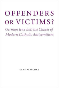 Title: Offenders or Victims?: German Jews and the Causes of Modern Catholic Antisemitism, Author: Olaf Blaschke