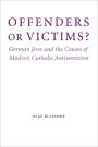 Offenders or Victims?: German Jews and the Causes of Modern Catholic Antisemitism