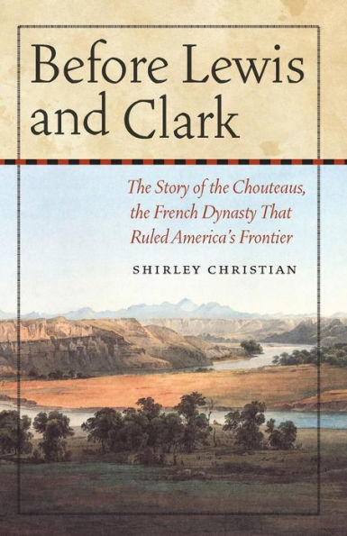 Before Lewis and Clark: The Story of the Chouteaus, the French Dynasty That Ruled America's Frontier