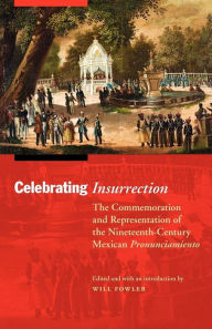 Title: Celebrating Insurrection: The Commemoration and Representation of the Nineteenth-Century Mexican Pronunciamiento, Author: Will Fowler