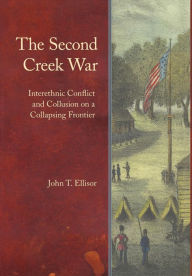 Title: The Second Creek War: Interethnic Conflict and Collusion on a Collapsing Frontier, Author: John T. Ellisor