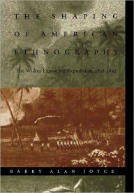 Title: The Shaping of American Ethnography: The Wilkes Exploring Expedition, 1838-1842, Author: Barry Alan Joyce