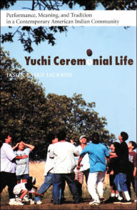 Title: Yuchi Ceremonial Life: Performance, Meaning, and Tradition in a Contemporary American Indian Community, Author: Jason Baird Jackson