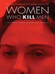 Title: Women Who Kill Men: California Courts, Gender, and the Press, Author: Gordon M Bakken