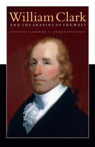 Title: William Clark and the Shaping of the West, Author: Landon  Y. Jones