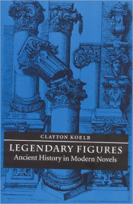 Title: Legendary Figures: Ancient History in Modern Novels, Author: Clayton Koelb