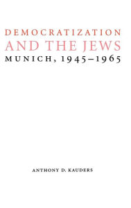 Title: Democratization and the Jews: Munich, 1945-1965, Author: Anthony D. Kauders