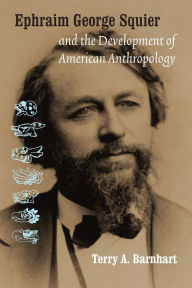 Title: Ephraim George Squier and the Development of American Anthropology, Author: Terry A. Barnhart