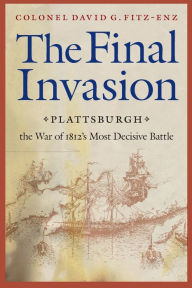 Title: The Final Invasion: Plattsburgh, the War of 1812's Most Decisive Battle, Author: David G. Fitz-Enz