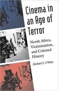 Title: Cinema in an Age of Terror: North Africa, Victimization, and Colonial History, Author: Michael F. O'Riley