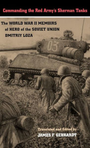 Title: Commanding the Red Army's Sherman Tanks: The World War II Memoirs of Hero of the Soviet Union Dmitriy Loza, Author: Dmitriy Loza