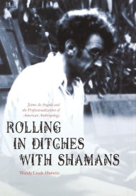 Title: Rolling in Ditches with Shamans: Jaime de Angulo and the Professionalization of American Anthropology, Author: Wendy Leeds-Hurwitz