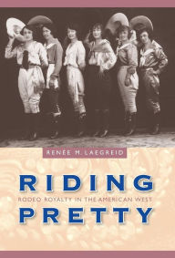 Title: Riding Pretty: Rodeo Royalty in the American West, Author: Renee M. Laegreid