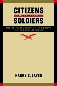 Title: Citizens More than Soldiers: The Kentucky Militia and Society in the Early Republic, Author: Harry S. Laver