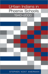 Title: Urban Indians in Phoenix Schools, 1940-2000, Author: Stephen Kent Amerman