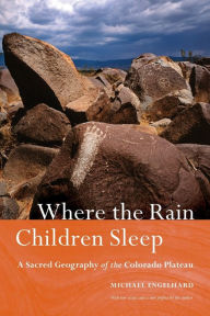 Title: Where the Rain Children Sleep: A Sacred Geography of the Colorado Plateau, Author: Michael Engelhard