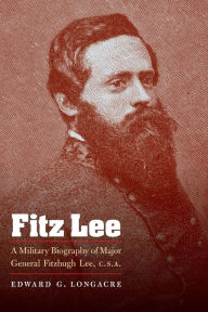 Title: Fitz Lee: A Military Biography of Major General Fitzhugh Lee, C.S.A., Author: Edward G. Longacre