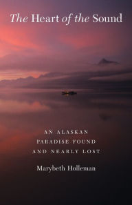 Title: The Heart of the Sound: An Alaskan Paradise Found and Nearly Lost, Author: Marybeth Holleman