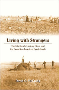 Title: Living with Strangers: The Nineteenth-Century Sioux and the Canadian-American Borderlands, Author: David G. McCrady