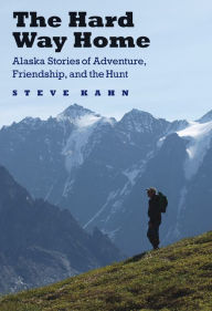 Title: The Hard Way Home: Alaska Stories of Adventure, Friendship, and the Hunt, Author: Steve Kahn