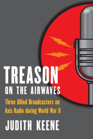 Title: Treason on the Airwaves: Three Allied Broadcasters on Axis Radio during World War II, Author: Judith Keene