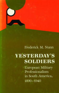 Title: Yesterday's Soldiers: European Military Professionalism in South America, 1890-1940, Author: Frederick M. Nunn