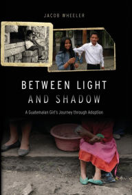 Title: Between Light and Shadow: A Guatemalan Girl's Journey through Adoption, Author: Jacob R. Wheeler