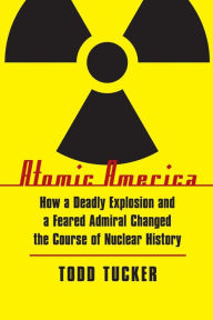 Title: Atomic America: How a Deadly Explosion and a Feared Admiral Changed the Course of Nuclear History, Author: Todd Tucker