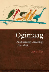 Title: Ogimaag: Anishinaabeg Leadership, 1760-1845, Author: Cary Miller