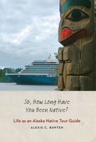 Title: So, How Long Have You Been Native?: Life as an Alaska Native Tour Guide, Author: Alexis C. Bunten