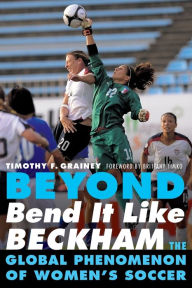 Title: Beyond Bend It Like Beckham: The Global Phenomenon of Women's Soccer, Author: Timothy F. Grainey