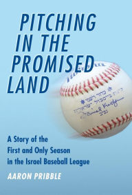 Title: Pitching in the Promised Land: A Story of the First and Only Season in the Israel Baseball League, Author: Aaron Pribble