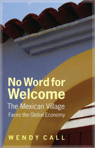 Title: No Word for Welcome: The Mexican Village Faces the Global Economy, Author: Wendy Call