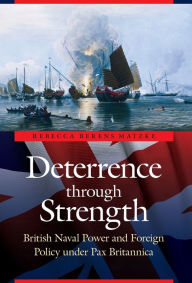 Title: Deterrence through Strength: British Naval Power and Foreign Policy under Pax Britannica, Author: Rebecca Berens Matzke