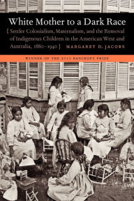 Title: White Mother to a Dark Race: Settler Colonialism, Maternalism, and the Removal of Indigenous Children in the American West and Australia, 1880-1940, Author: Margaret D. Jacobs
