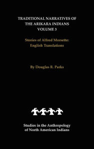 Title: Traditional Narratives of the Arikara Indians, English Translations, Volume 3: Stories of Alfred Morsette, Author: Douglas R. Parks