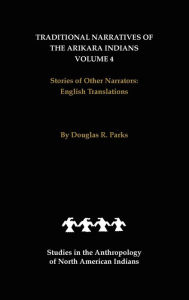 Title: Traditional Narratives of the Arikara Indians, English Translations, Volume 4: Stories of Other Narrators, Author: Douglas R. Parks